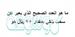 ما هو العدد الصحيح الذي يعبر عن سحب بنكي بمقدار ٧٥ ريال هو
