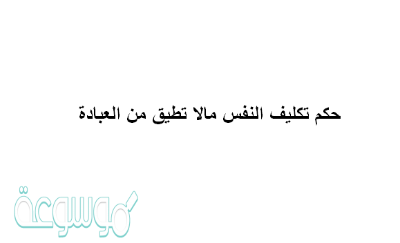 حكم تكليف النفس مالا تطيق من العبادة
