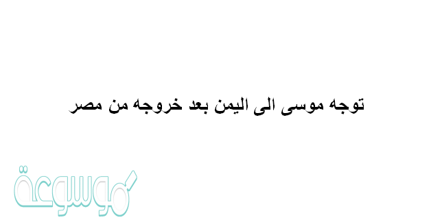 توجه موسى الى اليمن بعد خروجه من مصر