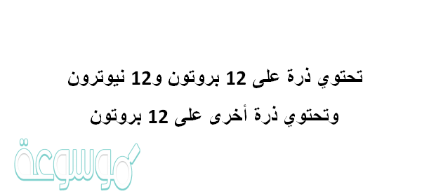تحتوي ذرة على 12 بروتون و12 نيوترون وتحتوي ذرة أخرى على 12 بروتون