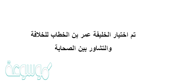 تم اختيار الخليفة عمر بن الخطاب للخلافة والتشاور بين الصحابة
