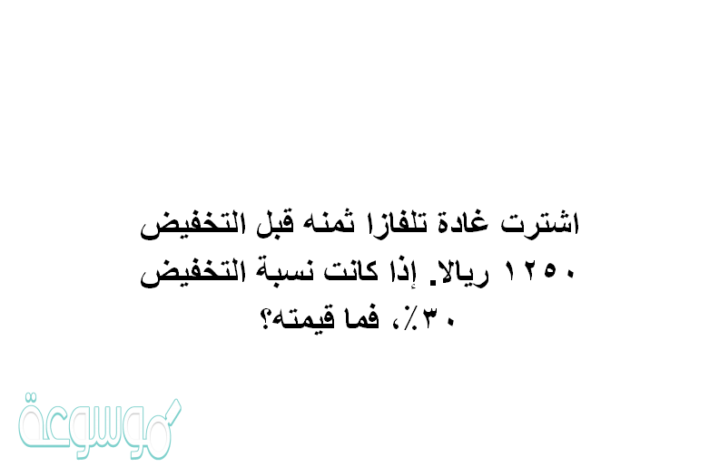 اشترت غادة تلفازا ثمنه قبل التخفيض ١٢٥٠ ريالا. إذا كانت نسبة التخفيض ٣٠٪، فما قيمته؟