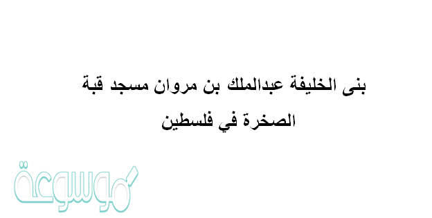 بنى الخليفة عبدالملك بن مروان مسجد قبة الصخرة في فلسطين