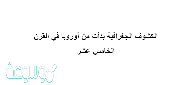 الكشوف الجغرافية بدأت من أوروبا في القرن الخامس عشر