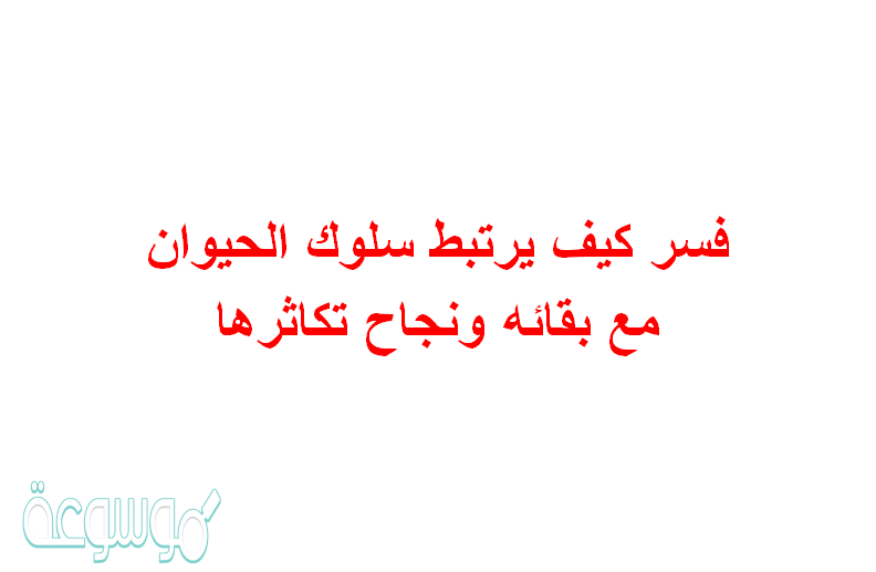 فسر كيف يرتبط سلوك الحيوان مع بقائه ونجاح تكاثرها