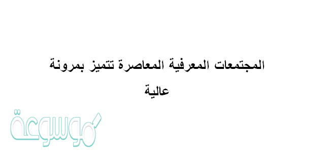 المجتمعات المعرفية المعاصرة تتميز بمرونة عالية