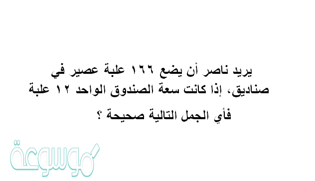 يريد ناصر أن يضع ١٦٦ علبة عصير في صناديق، إذا كانت سعة الصندوق الواحد ١٢ علبة فأي الجمل التالية صحيحة ؟