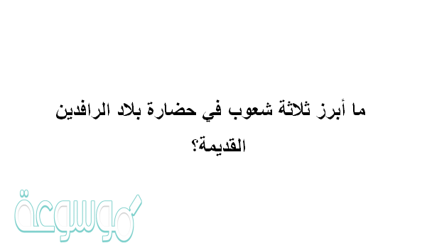 ما أبرز ثلاثة شعوب في حضارة بلاد الرافدين القديمة؟