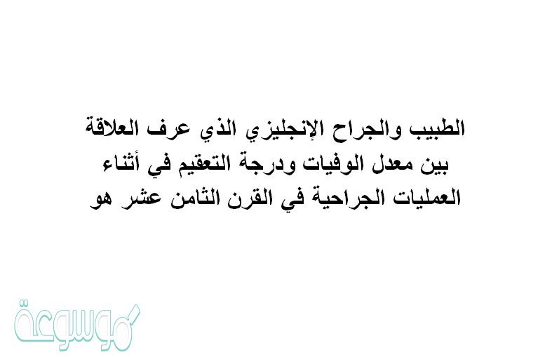 الطبيب والجراح الإنجليزي الذي عرف العلاقة بين معدل الوفيات ودرجة التعقيم في أثناء العمليات الجراحية في القرن الثامن عشر هو