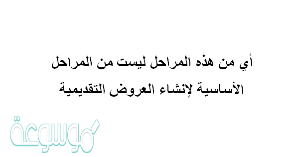 أي من هذه المراحل ليست من المراحل الأساسية لإنشاء العروض التقديمية