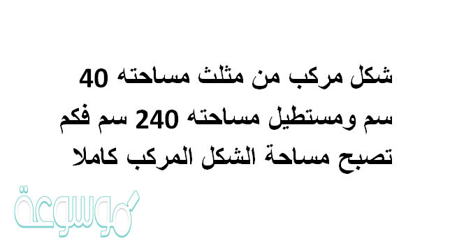 شكل مركب من مثلث مساحته 40 سم ومستطيل مساحتة 240 سم فكم تصبح مساحة الشكل المركب كاملا