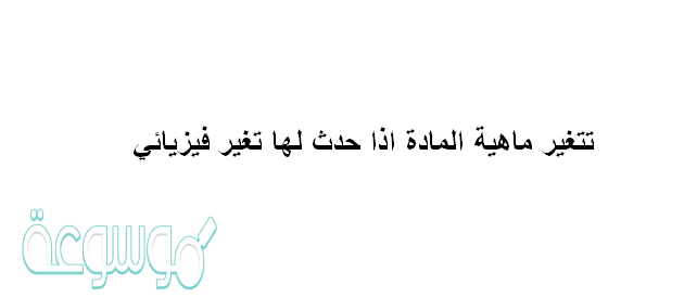 تتغير ماهية المادة اذا حدث لها تغير فيزيائي