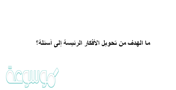 ما الهدف من تحويل الأفكار الرئيسة إلى أسئلة؟