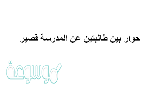 حوار بين طالبتين عن المدرسة قصير