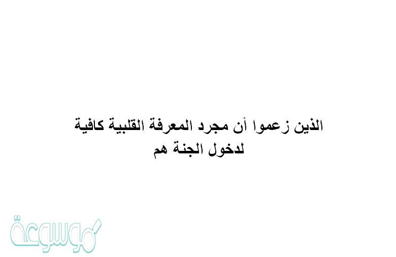 الذين زعموا أن مجرد المعرفة القلبية كافية لدخول الجنة هم