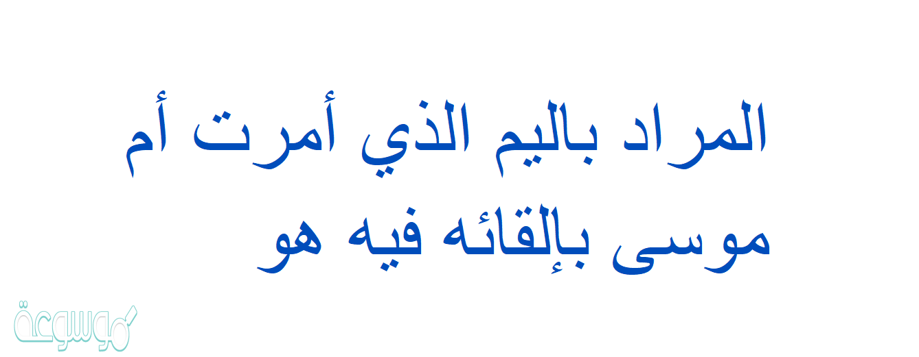 المراد باليم الذي أمرت أم موسى بإلقائه فيه هو
