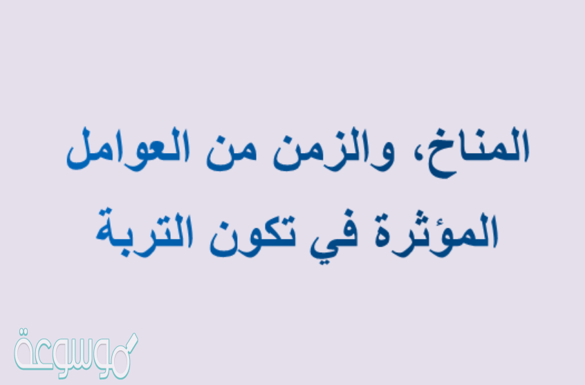 المناخ، والزمن من العوامل المؤثرة في تكون التربة