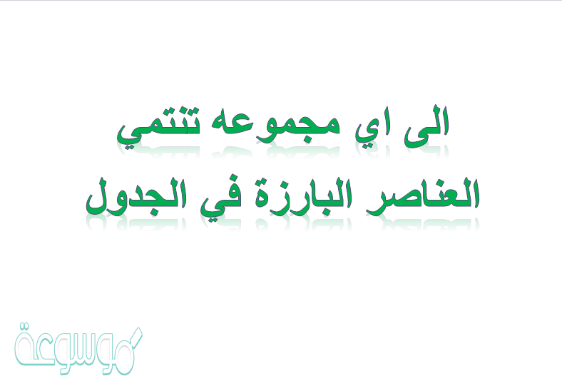 الى اي مجموعه تنتمي العناصر البارزة في الجدول