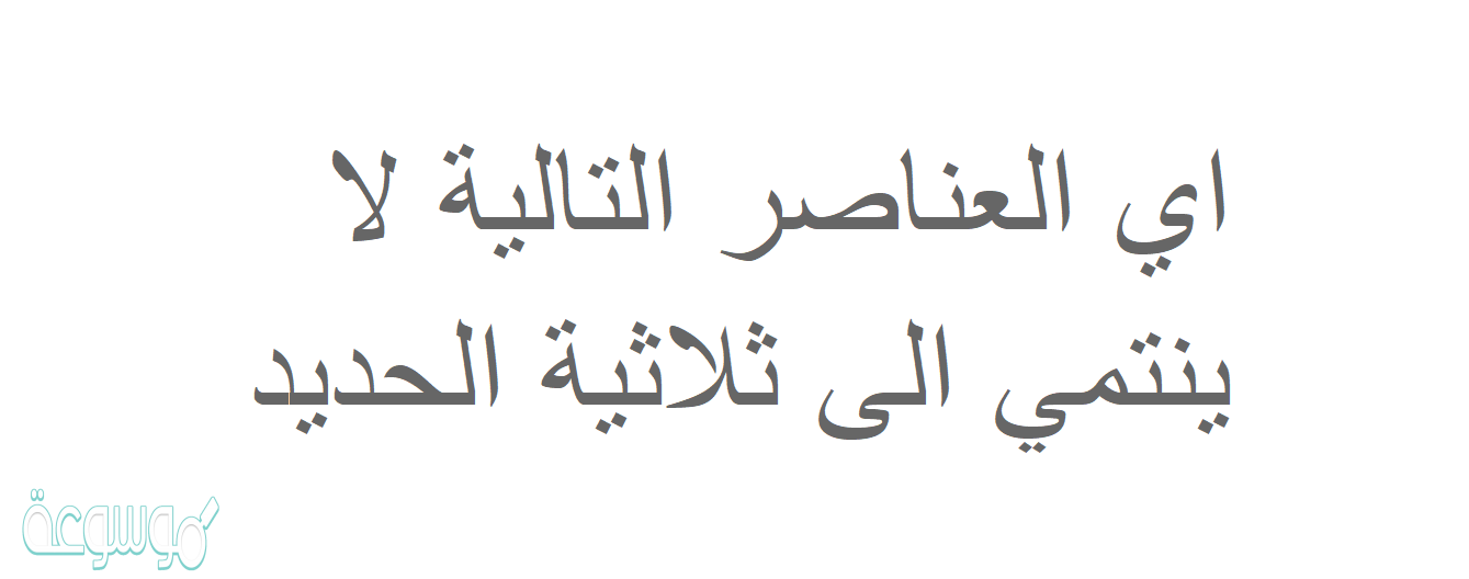 اي العناصر التالية لا ينتمي الى ثلاثية الحديد