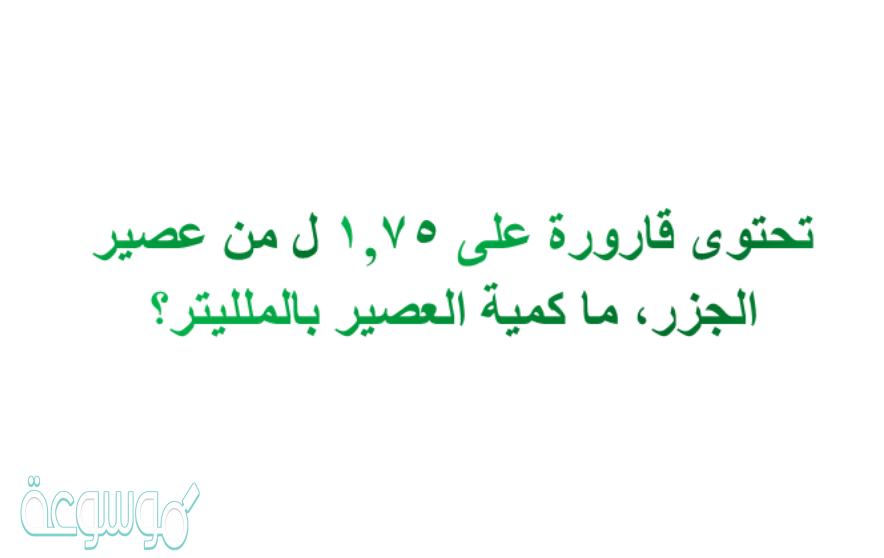 تحتوى قارورة على ١,٧٥ ل من عصير الجزر، ماكمية العصير بالمللتر؟