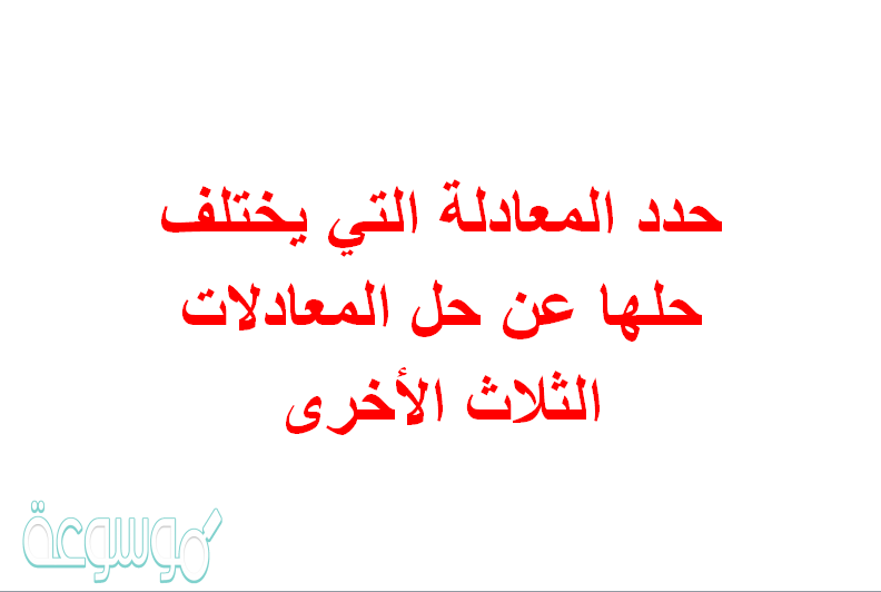 حدد المعادلة التي يختلف حلها عن حل المعادلات الثلاث الأخرى