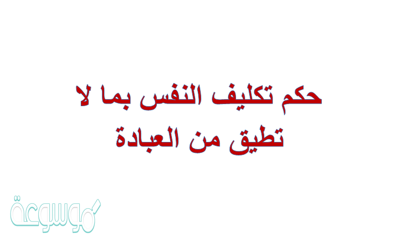 حكم تكليف النفس بما لا تطيق من العبادة