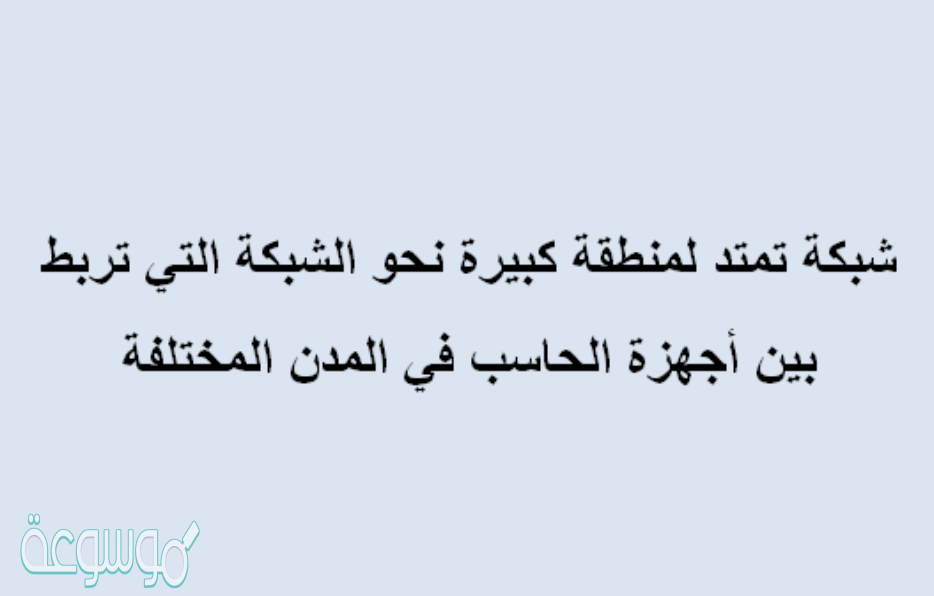 شبكة تمتد لمنطقة كبيرة نحو الشبكة التي تربط بين أجهزة الحاسب في المدن المختلفة