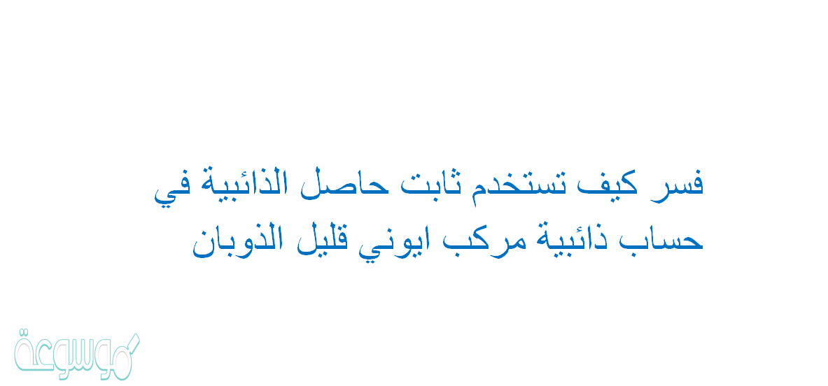 فسر كيف تستخدم ثابت حاصل الذائبية في حساب ذائبية مركب ايوني قليل الذوبان
