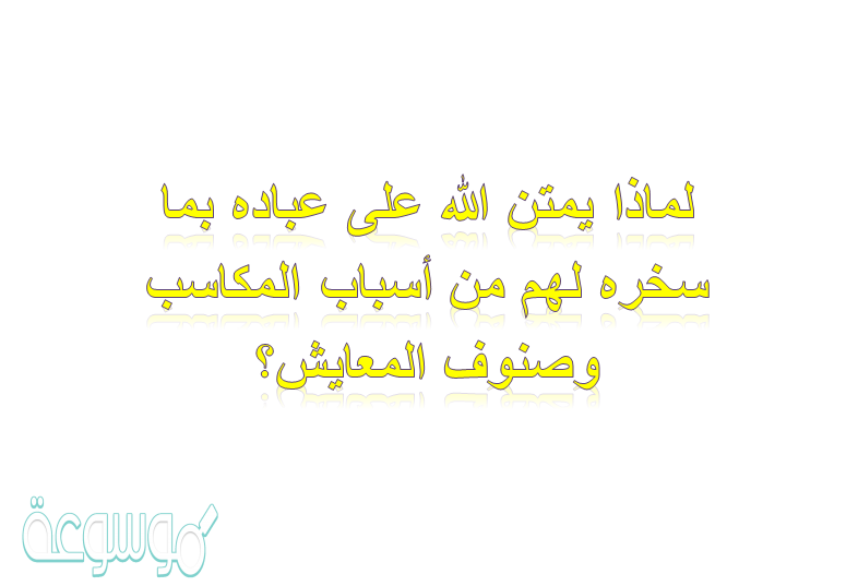 لماذا يمتن الله على عباده بما سخره لهم من أسباب المكاسب وصنوف المعايش؟