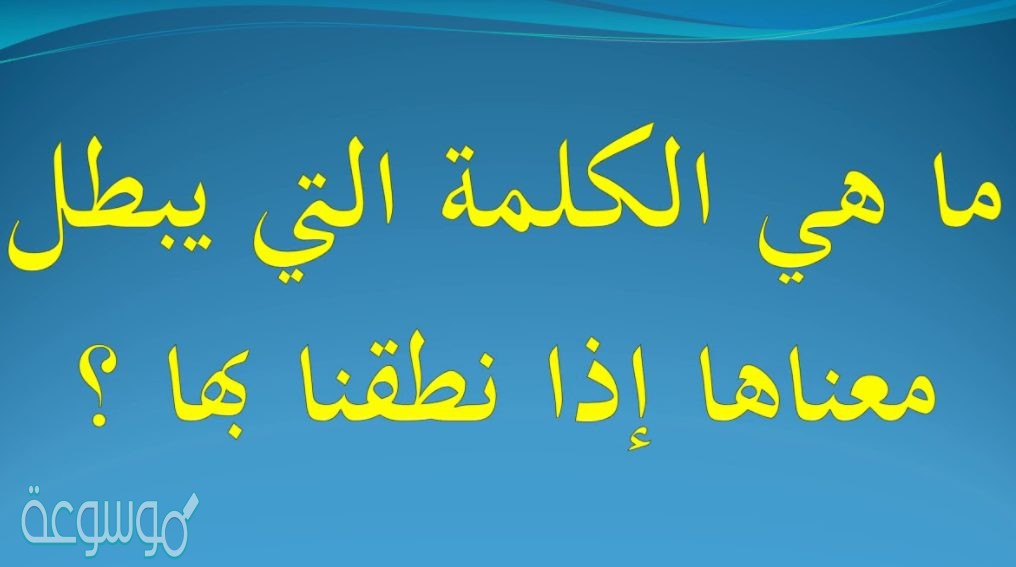 ماهي الكلمة التي يبطل معناها اذا نطقنا بها