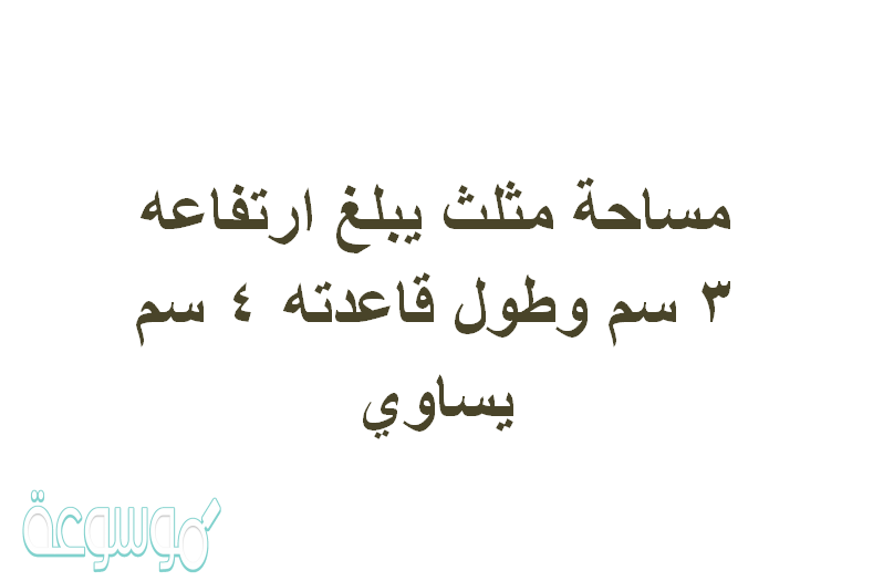 مساحة مثلث يبلغ ارتفاعه 3 سم وطول قاعدته 4 سم يساوي