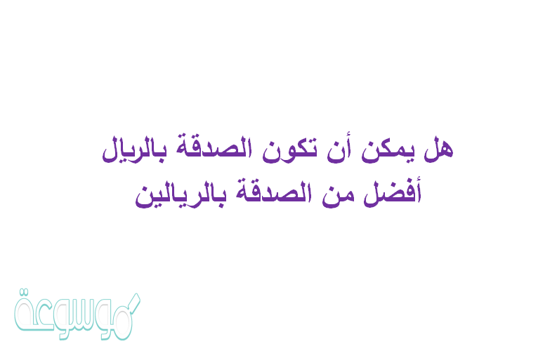 هل يمكن أن تكون الصدقة بالريال أفضل من الصدقة بالريالين