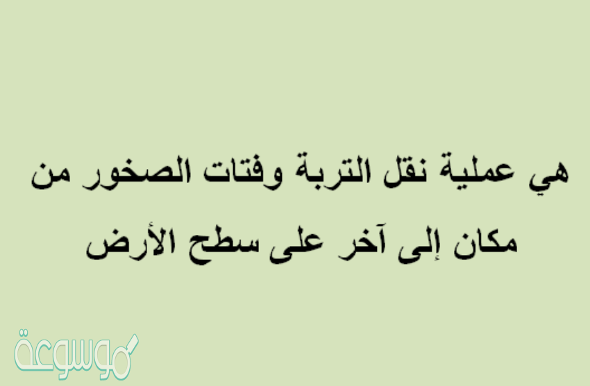 هي عملية نقل التربة وفتات الصخور من مكان إلى آخر على سطح الأرض
