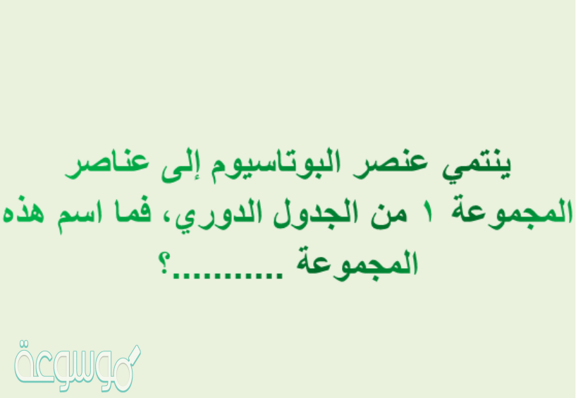 ينتمي عنصر البوتاسيوم إلى عناصر المجموعة 1 من الجدول الدوري، فما اسم هذه المجموعة ...........؟