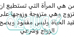 من هي المرأة التي تستطيع ان تتزوج وهي متزوجة وزوجها على قيد الحياة وليس مفقود ويصح الزواج وشرعي