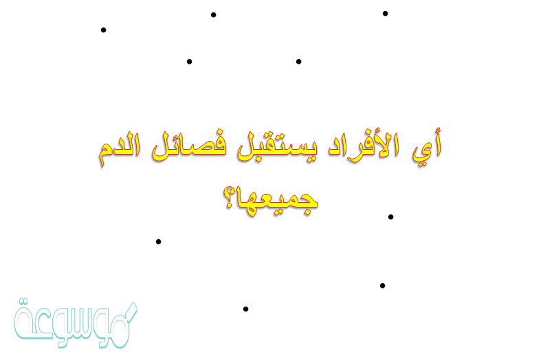 أي الأفراد يستقبل فصائل الدم جميعها؟