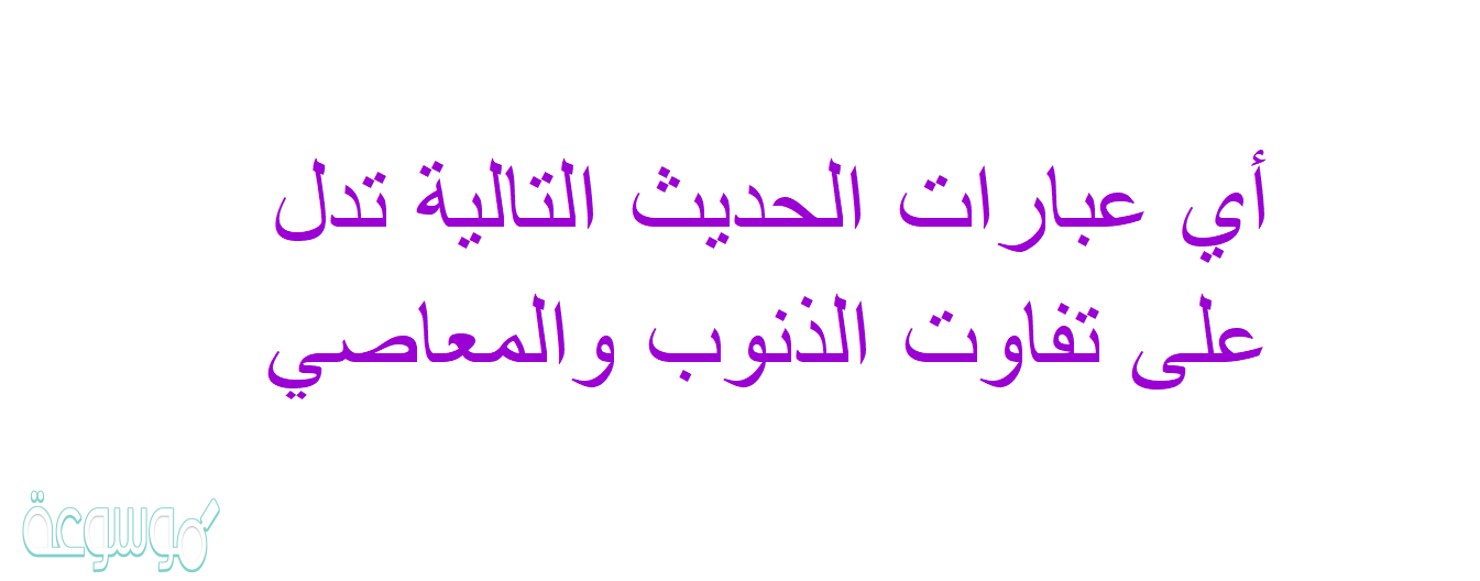 أي عبارات الحديث التالية تدل على تفاوت الذنوب والمعاصي