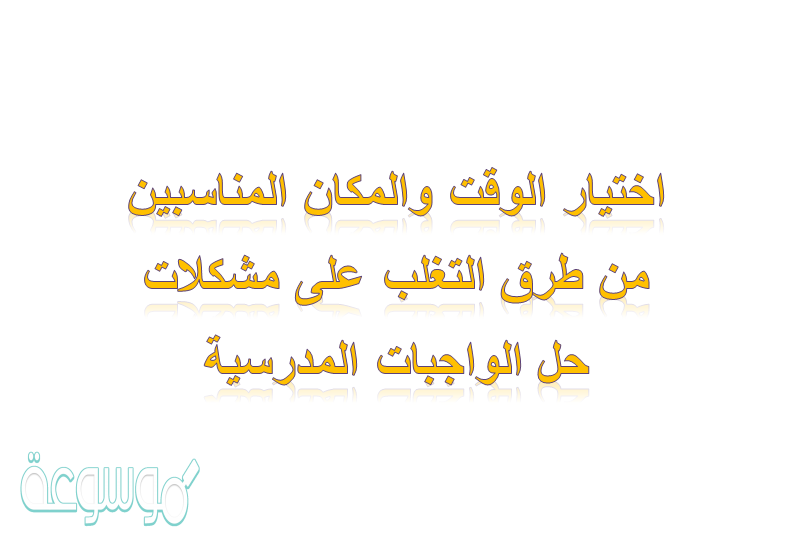 اختيار الوقت والمكان المناسبين من طرق التغلب على مشكلات حل الواجبات المدرسية