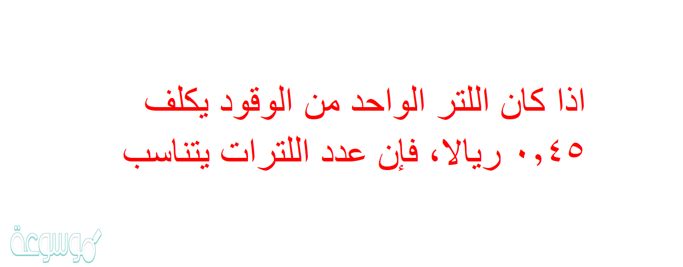اذا كان اللتر الواحد من الوقود يكلف ٠,٤٥ ريالا، فإن عدد اللترات يتناسب