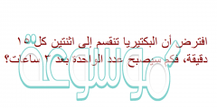 افترض أن البكتيريا تنقسم إلى اثنتين كل ١٥ دقيقة، فكم سيصبح عدد الواحدة بعد ٣ ساعات؟