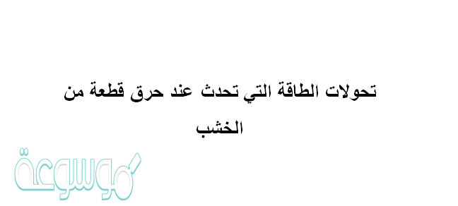 تحولات الطاقة التي تحدث عند حرق قطعة من الخشب