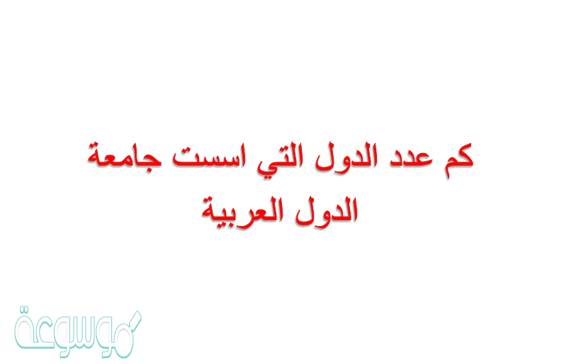 كم عدد الدول التي اسست جامعة الدول العربية