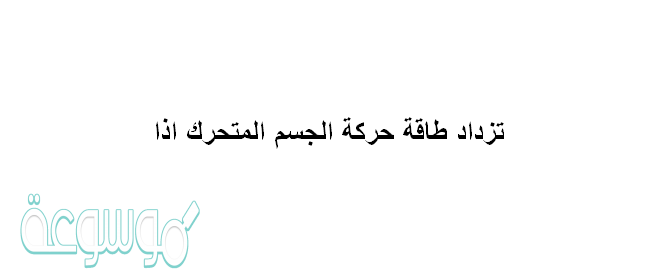 تزداد طاقة حركة الجسم المتحرك اذا