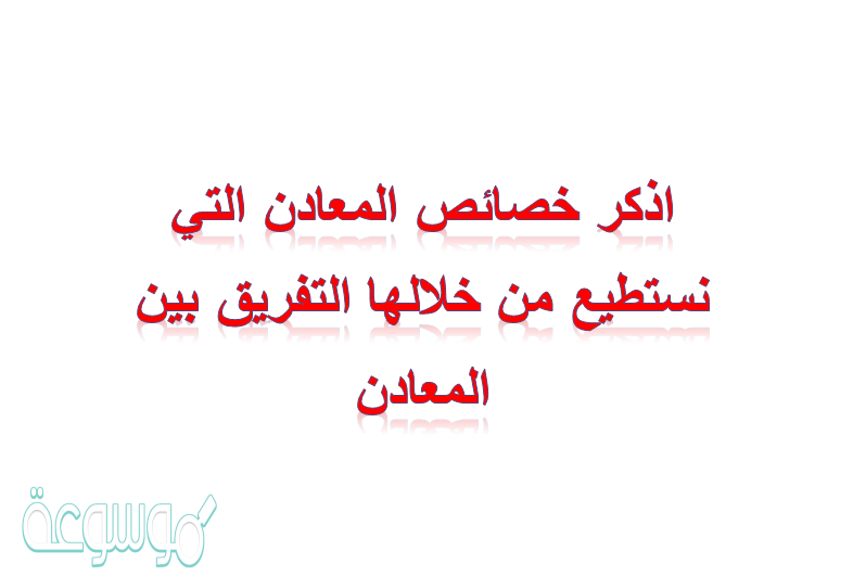 اذكر خصائص المعادن التي نستطيع من خلالها التفريق بين المعادن