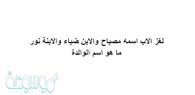 لغز الاب اسمه مصباح والابن ضياء والابنة نور ماهو اسم الوالدة