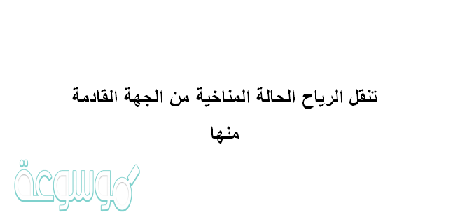 تنقل الرياح الحالة المناخية من الجهة القادمة منها