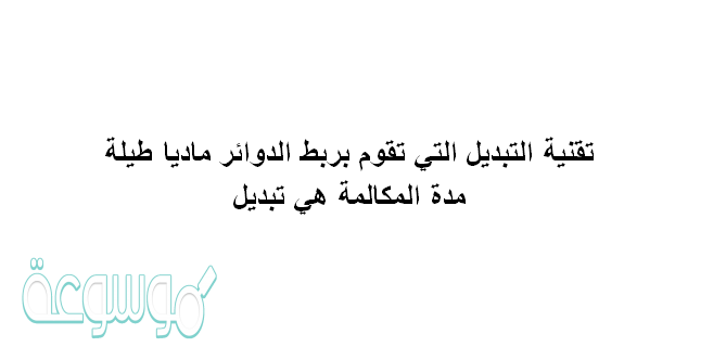 تقنية التبديل التي تقوم بربط الدوائر ماديا طيلة مدة المكالمة هي تبديل