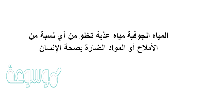 المياه الجوفية مياه عذبة تخلو من أي نسبة من الأملاح أو المواد الضارة بصحة الإنسان