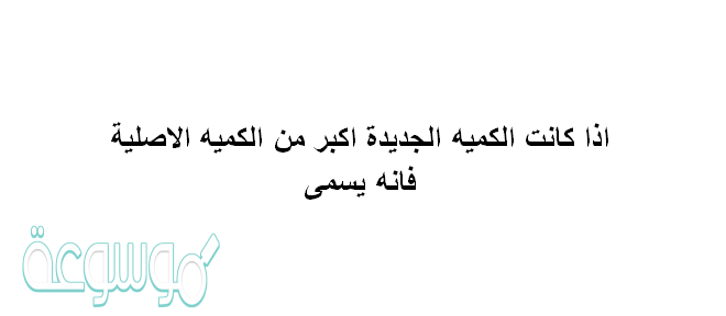اذا كانت الكميه الجديده اكبر من الكميه الاصليه فانه يسمى