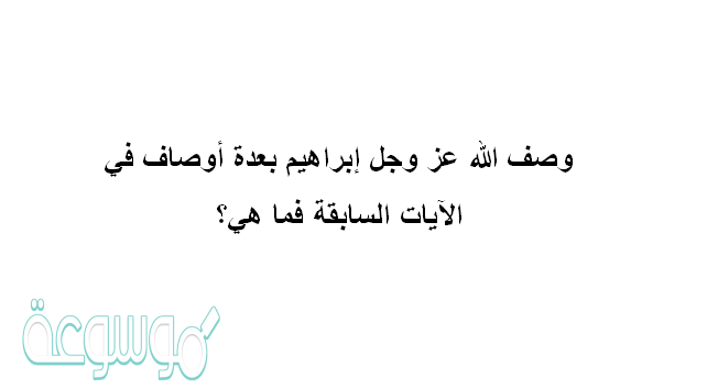 وصف الله عز وجل إبراهيم بعدة أوصاف في الآيات السابقة فما هي؟
